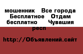 мошенник - Все города Бесплатное » Отдам бесплатно   . Чувашия респ.